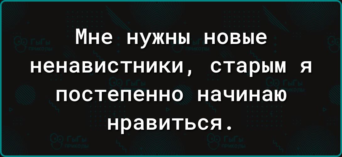 Мне НУЖНЫ новые ненавистники старым Я ПОСТЕПЕННО НЗЧИНЭЮ нравиться