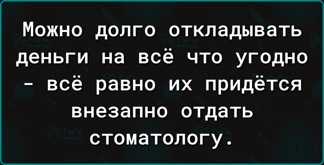 МОЖНО дОЛГО откладывать деньги на всё ЧТО УГОДНО всё равно их придётся внезапно отдать стоматологу