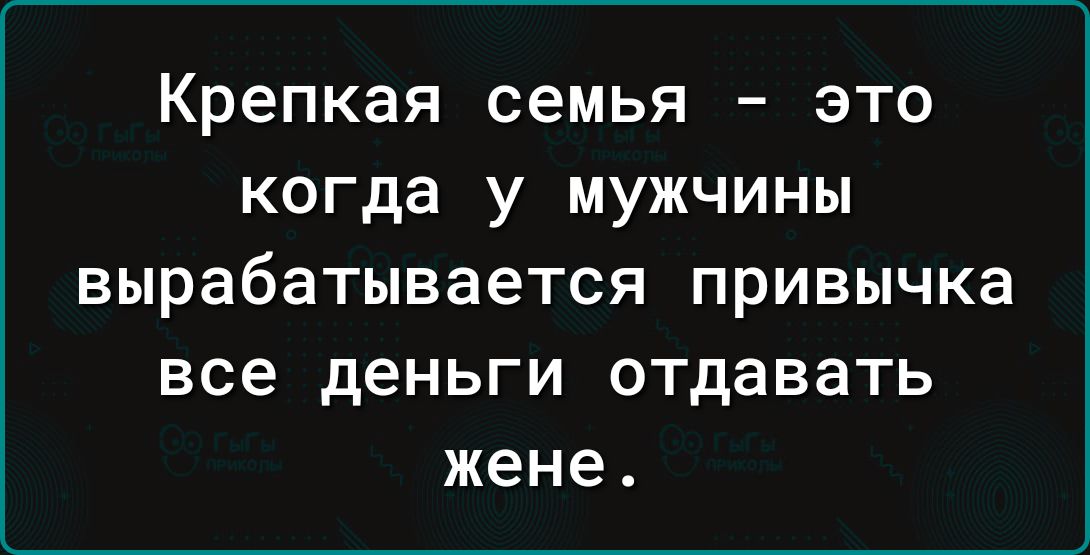 Крепкая семья это когда у мужчины вырабатывается привычка все деньги отдавать жене