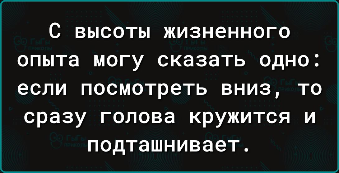 С ВЫСОТЫ ЖИЗНеННОГО ОПЫТЕ МОГУ сказать ОДНО если посмотреть вниз то сразу голова кружится и подташнивает