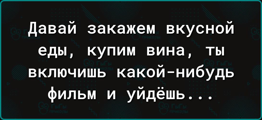 давай закажем вкусной еды купим вина ты включишь какой нибудь фильм и уйдёшь