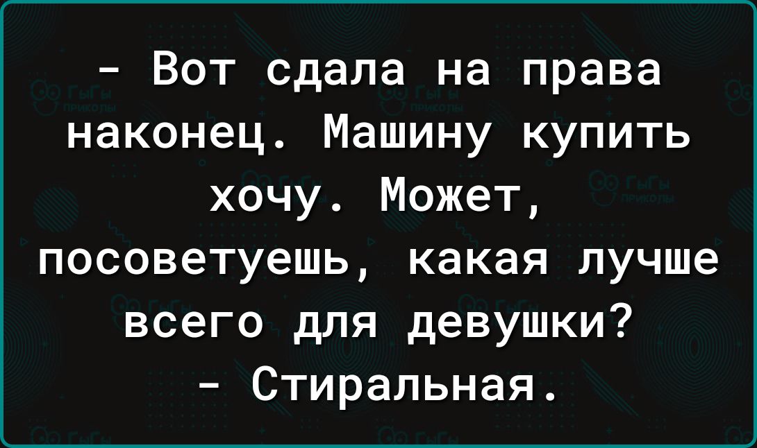 Вот сдала на права наконец Машину купить хочу Может посоветуешь какая лучше всего для девушки Стиральная