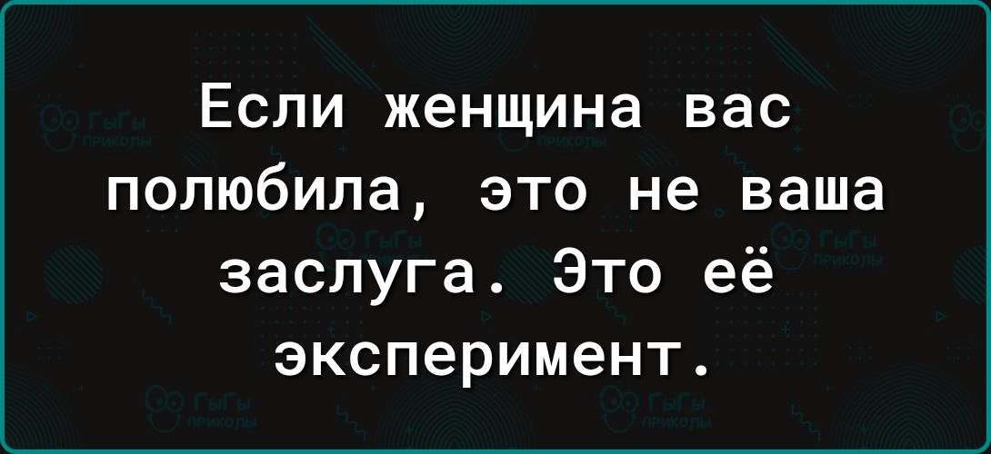 Если женщина вас полюбила это не ваша заслуга Это её эксперимент