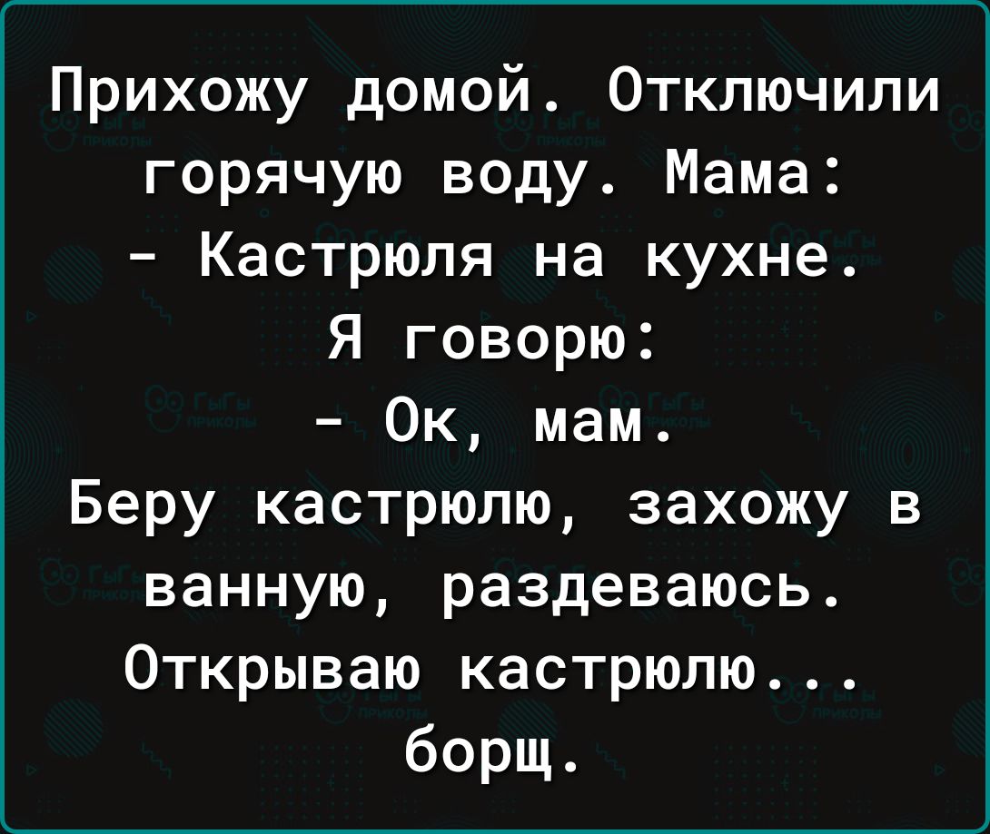 Прихожу домой Отключили горячую воду Мама Кастрюля на кухне Я говорю Ок мам Беру кастрюлю захожу в ванную раздеваюсь Открываю кастрюлю борщ