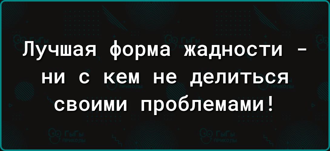 Лучшая форма жадности ни с кем не делиться своими проблемами