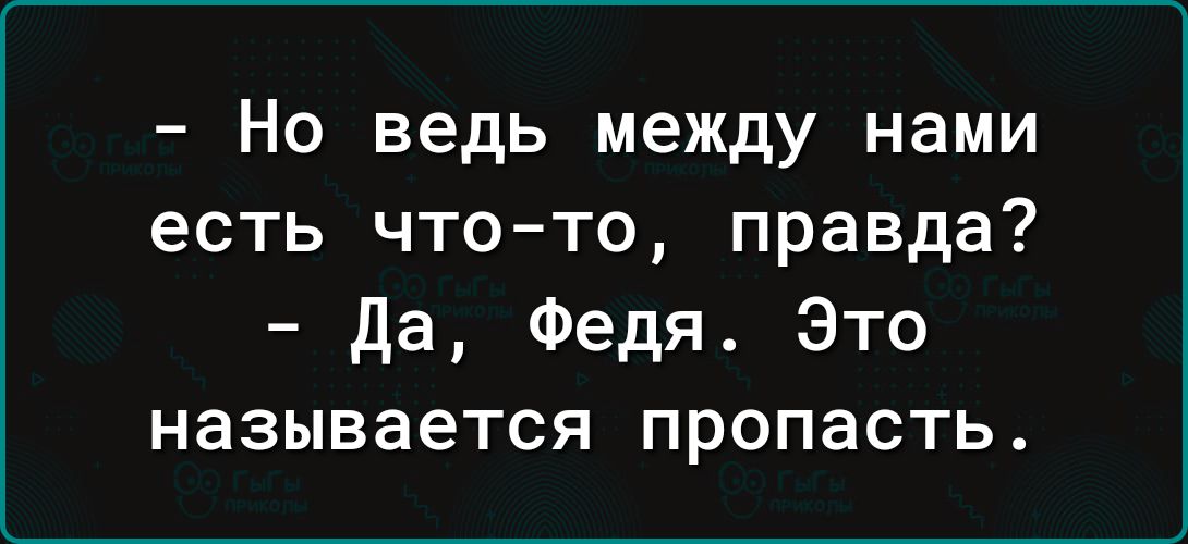 Но ведь между нами есть что то правда Да Федя Это называется пропасть