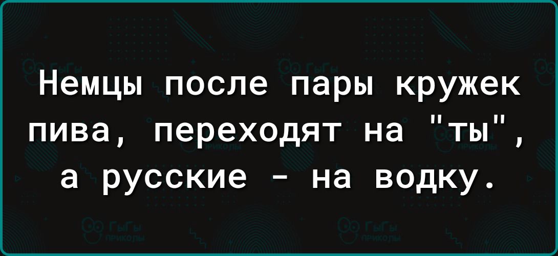 Немцы после пары кружек пива переходят на ты а русские на водку