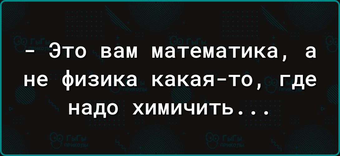 ЭТО вам математика а не физика какая то где надо ХИМИЧИТЬ