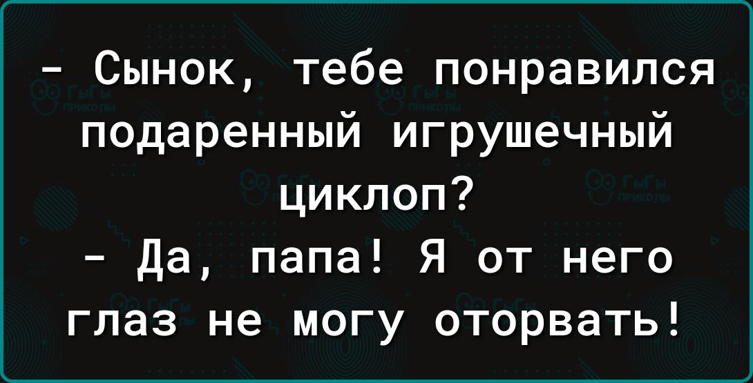 Сынок тебе понравился подаренный игрушечный циклоп Да папа Я от него глаз не могу оторвать