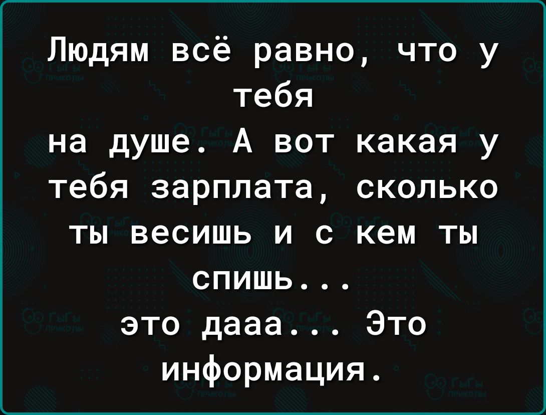 Людям всё равно что у тебя на душе А вот какая у тебя зарплата сколько ты весишь и с кем ты спишь это дааа Это информация