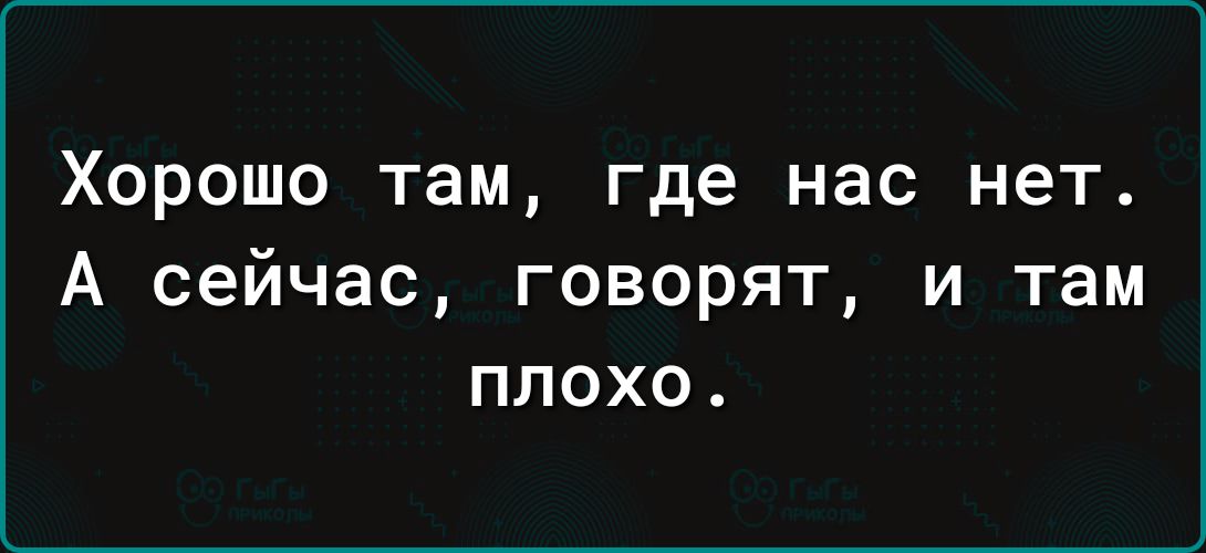Хорошо там где нас нет А сейчас говорят и там плохо
