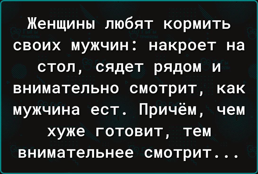 Женщины любят кормить своих мужчин накроет на стол сядет рядом и внимательно смотрит как мужчина ест Причём чем хуже готовит тем внимательнее смотрит