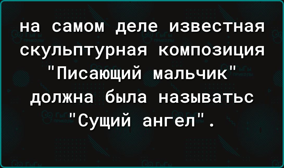 на самом деле известная скульптурная композиция Писающий мальчик должна была называтьс Сущий ангел