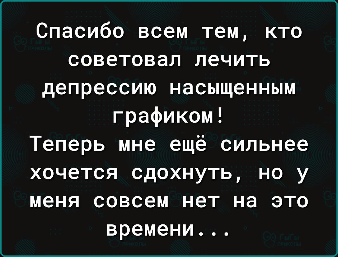 Спасибо всем тем кто советовал лечить депрессию насыщенным графиком Теперь мне ещё сильнее хочется сдохнуть но у меня совсем нет на это времени