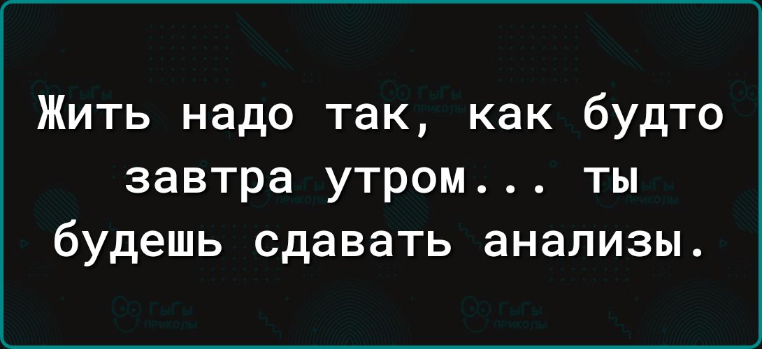 Жить надо так как будто завтра утром ты будешь сдавать анализы