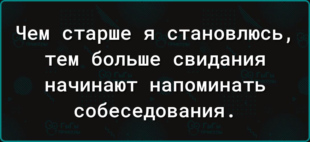 Чем старше Я СТЗНОВПЮСЬ тем больше свидания начинают напоминать собеседования