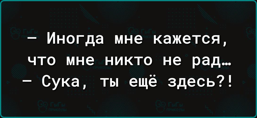 Иногда мне кажется что мне никто не рад Сука ты ещё здесь