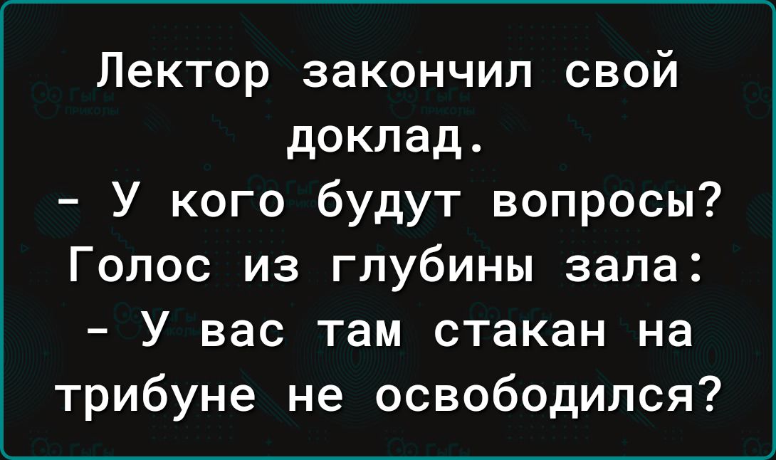Лектор закончил свой доклад У кого будут вопросы Голос из глубины зала У вас там стакан на трибуне не освободился
