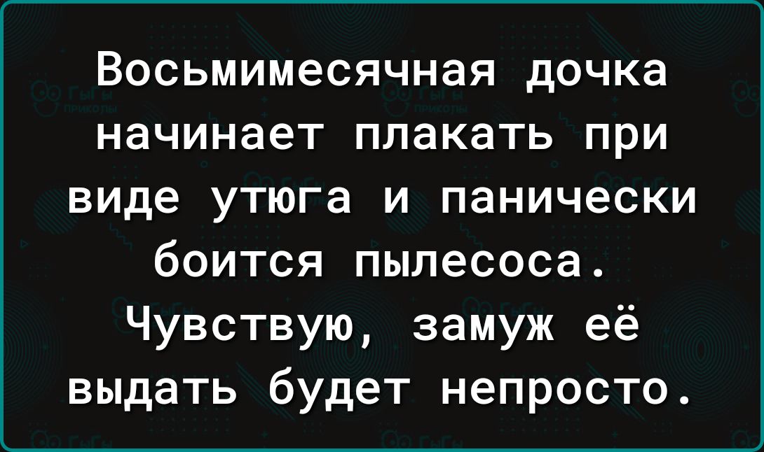 Восьмимесячная дочка начинает плакать при виде утюга и панически боится пылесоса Чувствую замуж её выдать будет непросто