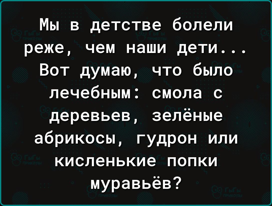 Мы в детстве болели реже чем наши дети Вот думаю что было лечебным смола с деревьев зелёные абрикосы гудрон или кисленькие попки муравьёв
