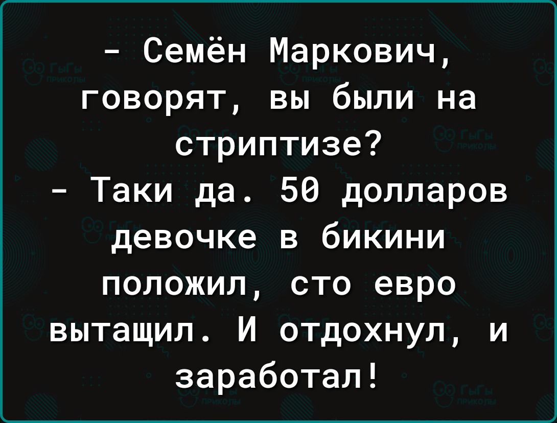 Семён Маркович говорят вы были на стриптизе Таки да 56 долларов девочке в бикини положил сто евро вытащил И отдохнул и заработал
