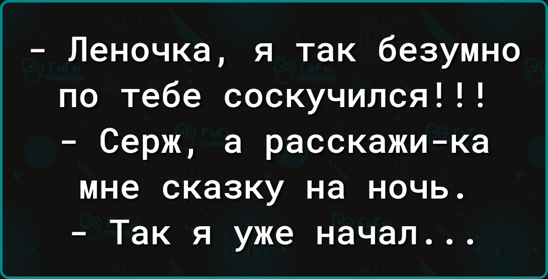 Леночка я так безумно по тебе соскучился Серж а расскажика мне сказку на ночь Так я уже начал