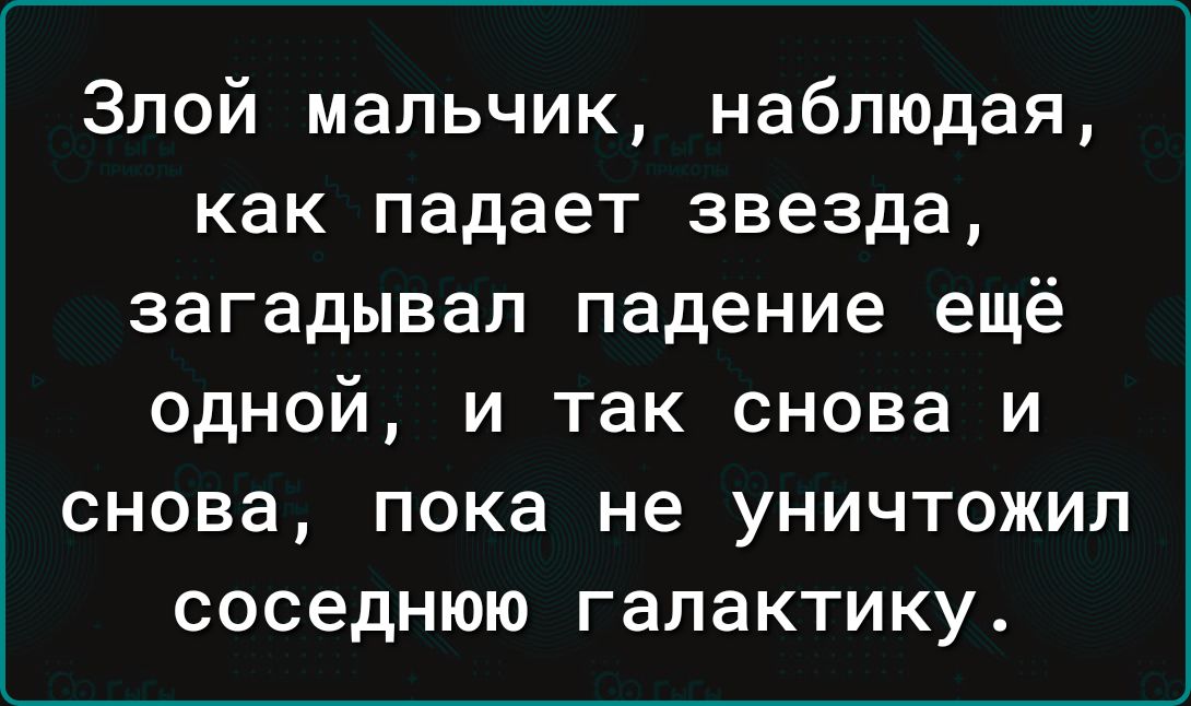 Злой мальчик наблюдая как падает звезда загадывал падение ещё одной и так снова и снова пока не уничтожил соседнюю галактику