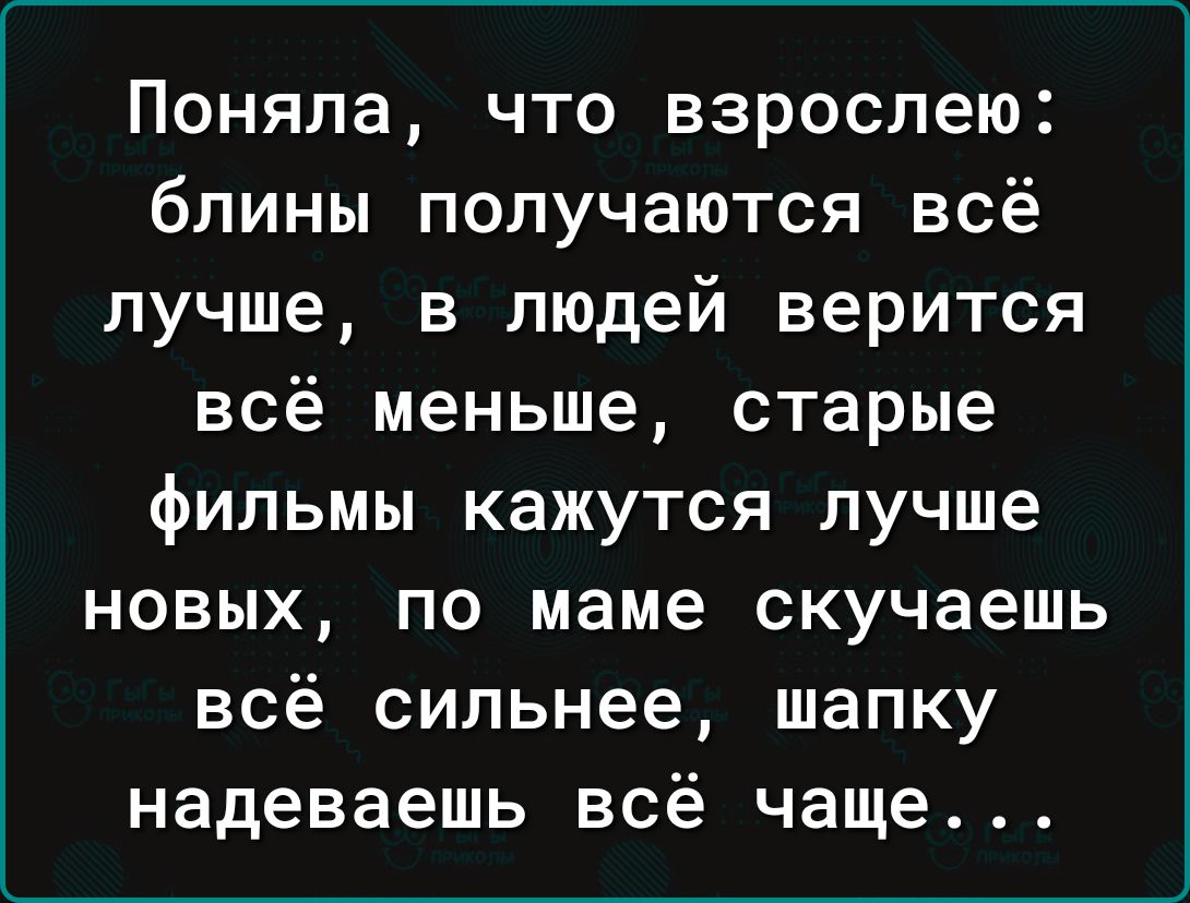 Поняла что взрослею блины получаются всё лучше в людей верится всё меньше старые фильмы кажутся лучше новых по маме скучаешь всё сильнее шапку надеваешь всё чаще