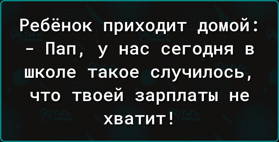 Ребёнок приходит домой Пап у нас сегодня в школе такое случилось что твоей зарплаты не хватит