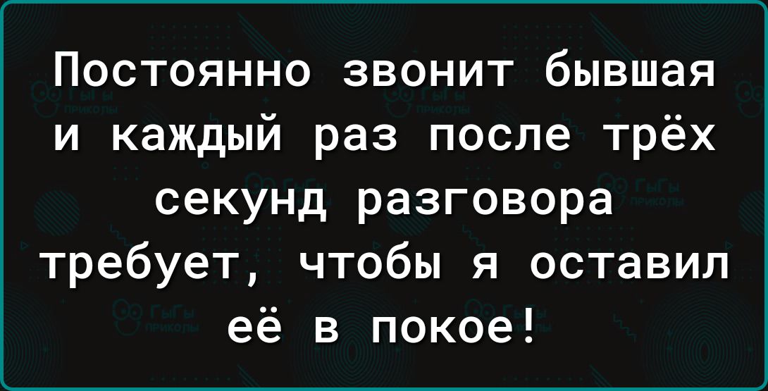 Постоянно звонит бывшая и каждый раз после трёх секунд разговора требует чтобы я оставил её в покое