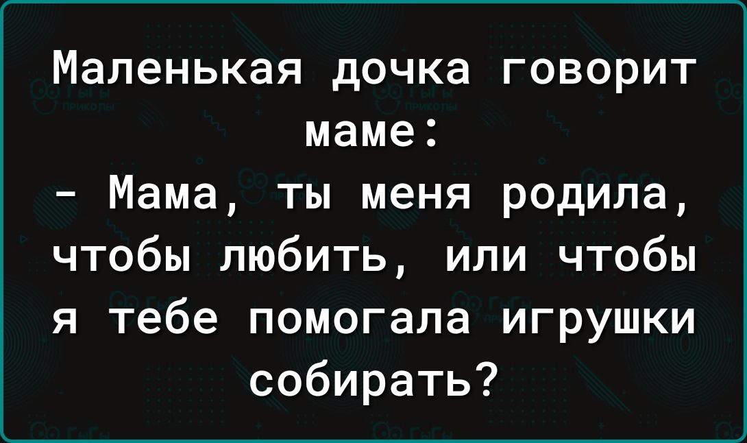 Маленькая дочка говорит маме Мама ты меня родила чтобы любить или чтобы я тебе помогала игрушки собирать