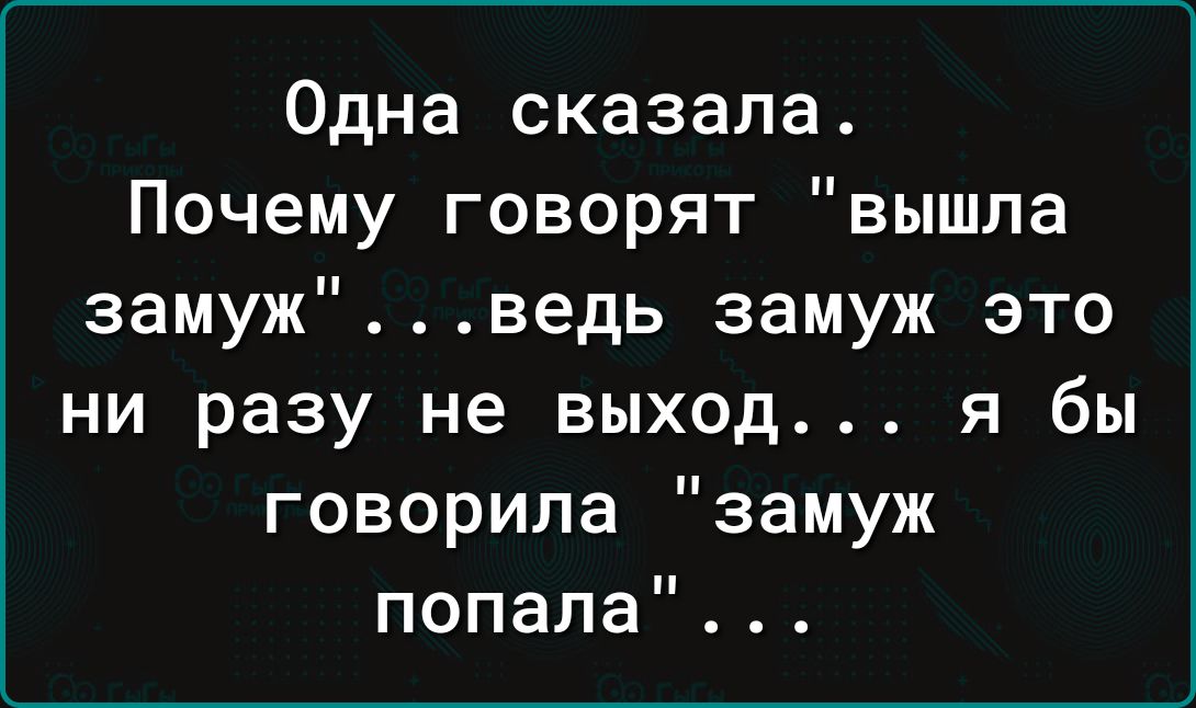 Одна сказала Почему говорят вышла замужведь замуж это ни разу не выход я бы говорила замуж попала