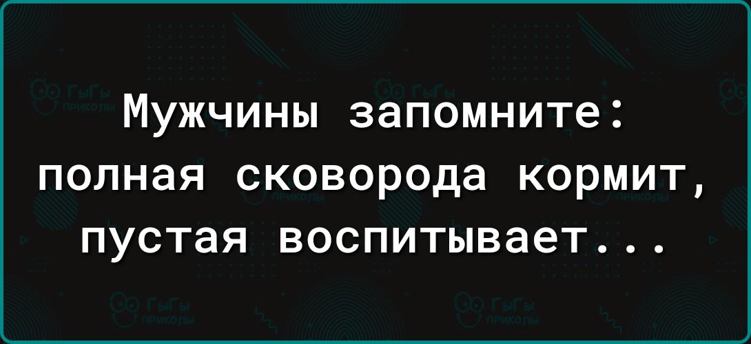 МУЖЧИНЫ запомните полная СКОВОРОДЗ КОРМИТ пустая воспитывает
