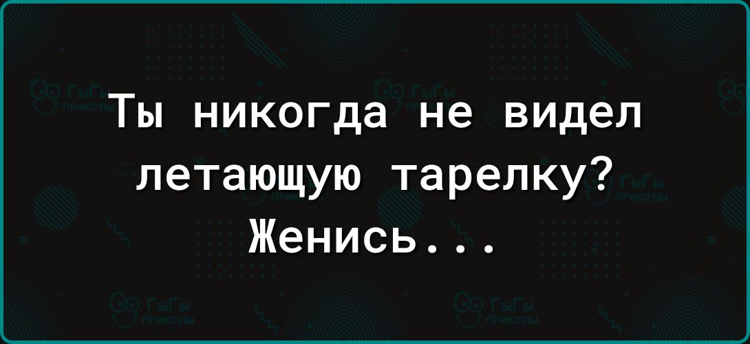 ТЫ никогда не видел летающую тарелку Женись