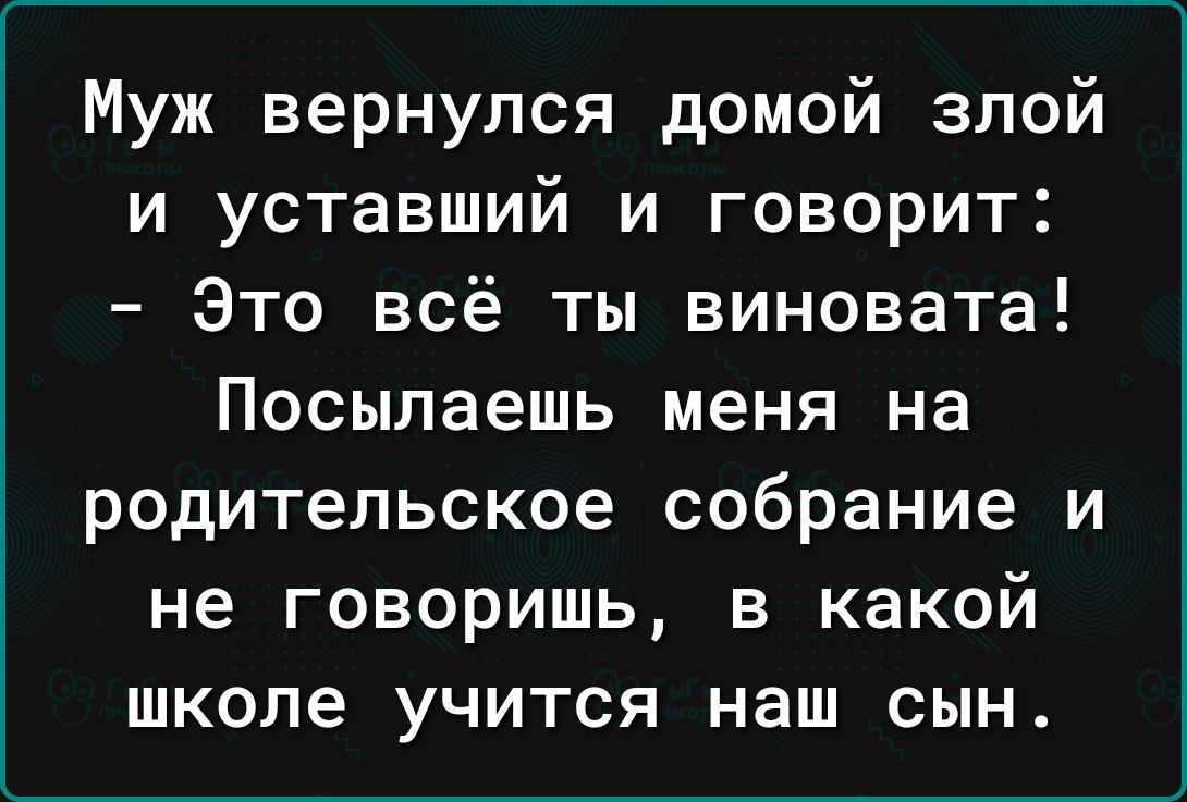 Муж вернулся домой злой и уставший и говорит Это всё ты виновата Посылаешь меня на родительское собрание и не говоришь в какой школе учится наш сын