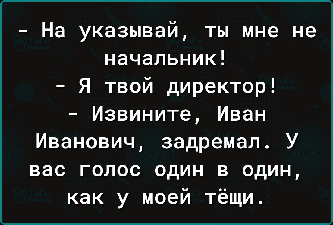 На указывай ты мне не начальник Я твой директор Извините Иван Иванович задремал У вас голос один в один как у моей тёщи