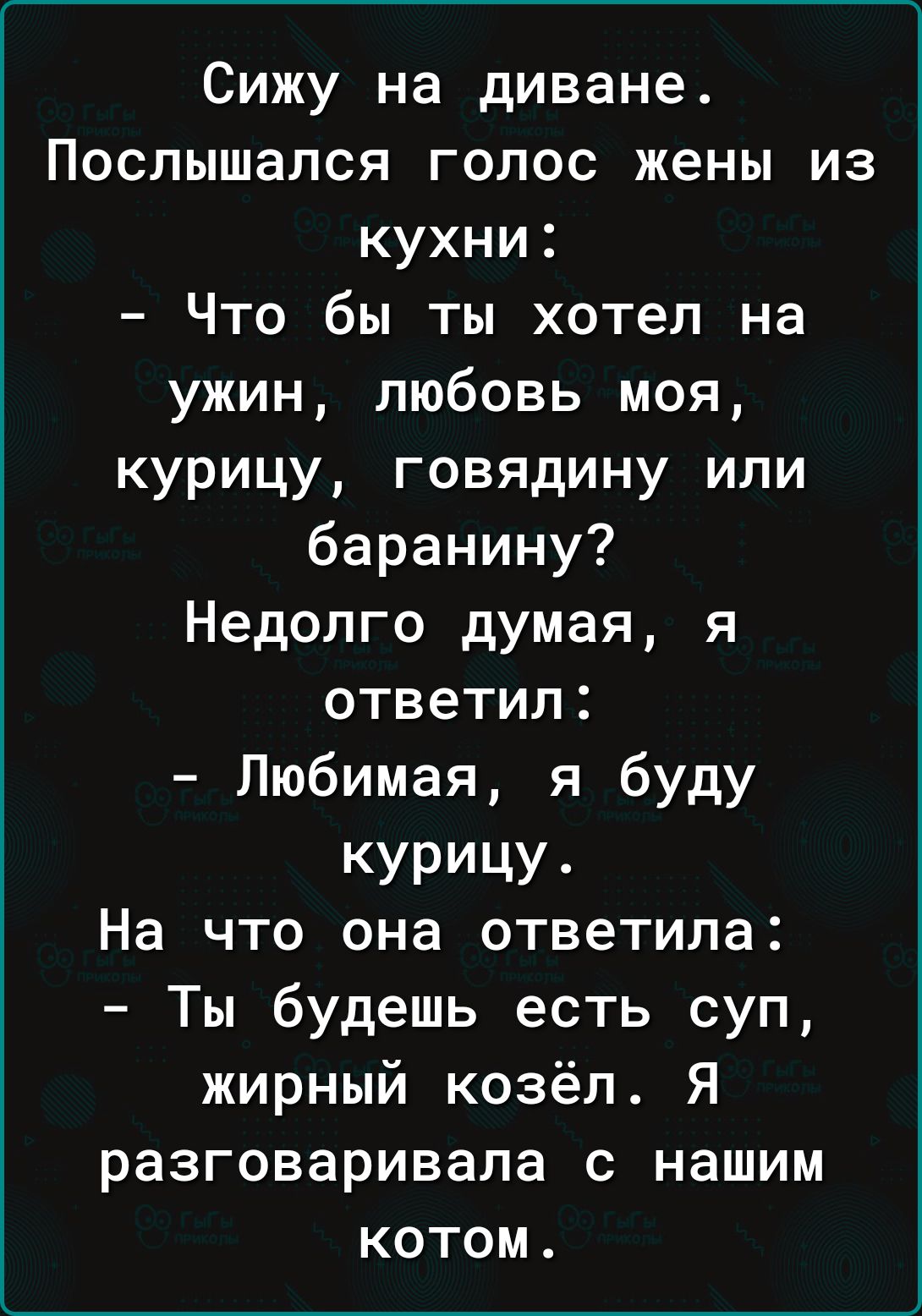 Сижу на диване Послышался голос жены из кухни Что бы ты хотел на ужин любовь моя курицу говядину или баранину Недолго думая я ответил Любимая я буду КУРИЦУ На что она ответила Ты будешь есть суп жирный козёл Я разговаривала с нашим котом