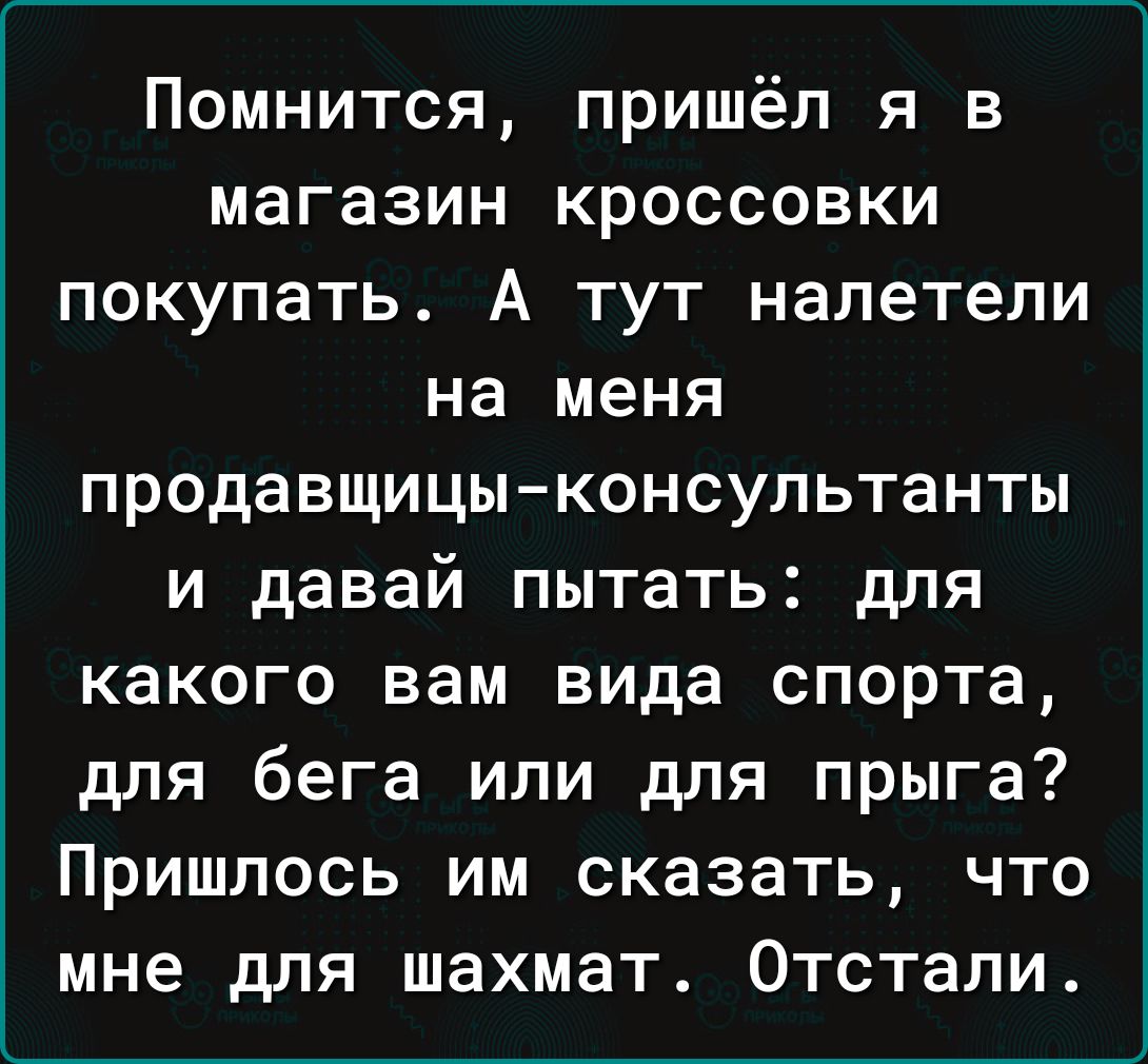 Помнится пришёл я в магазин кроссовки покупать А тут налетели на меня продавщицы консультанты и давай пытать для какого вам вида спорта для бега или для прыга Пришлось им сказать что мне для шахмат Отстали
