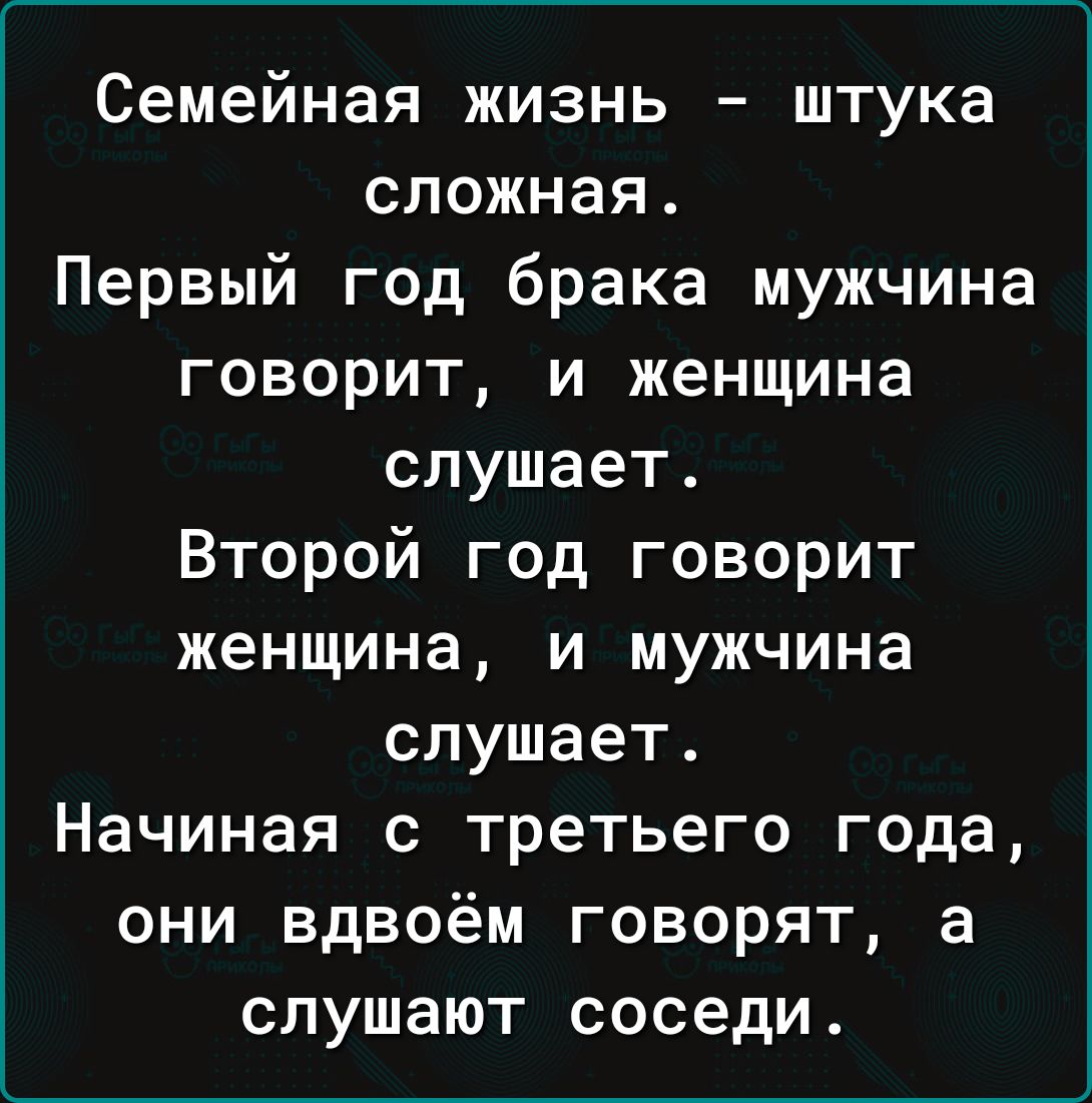 Семейная жизнь штука сложная Первый год брака мужчина говорит и женщина слушает Второй год говорит женщина и мужчина слушает Начиная с третьего года они вдвоём говорят а слушают соседи