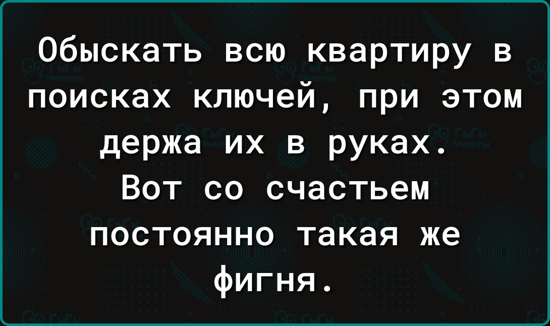 обыскать всю квартиру в поисках ключей при этом держа их в руках Вот со счастьем постоянно такая же фигня