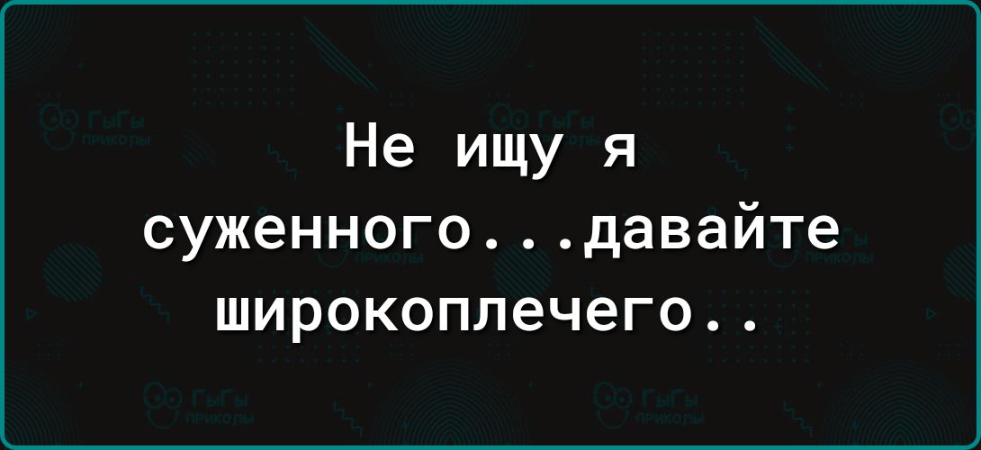 Не ищу я СУЖЕННОГО давайте широкоплечего