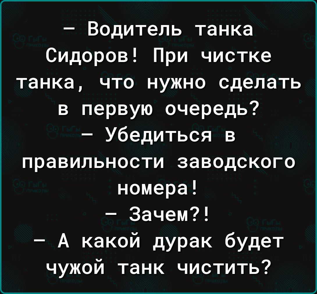 Водитель танка Сидоров При чистке танка что нужно сделать в первую очередь Убедиться в правильности заводского номера Зачем А какой дурак будет чужой танк чистить