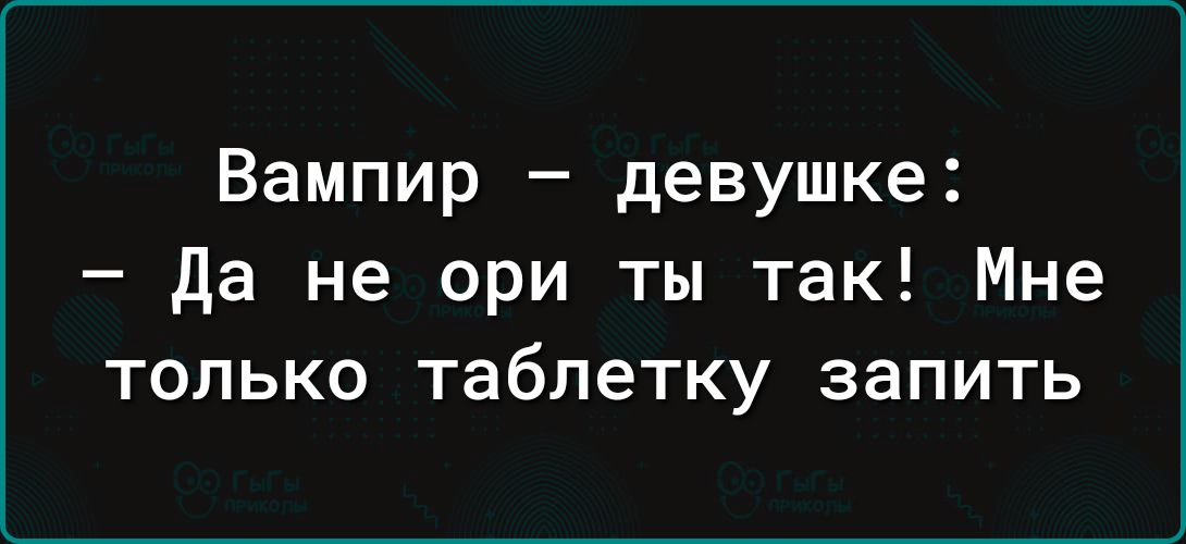 Вампир девушке да не ори ты так Мне только таблетку запить
