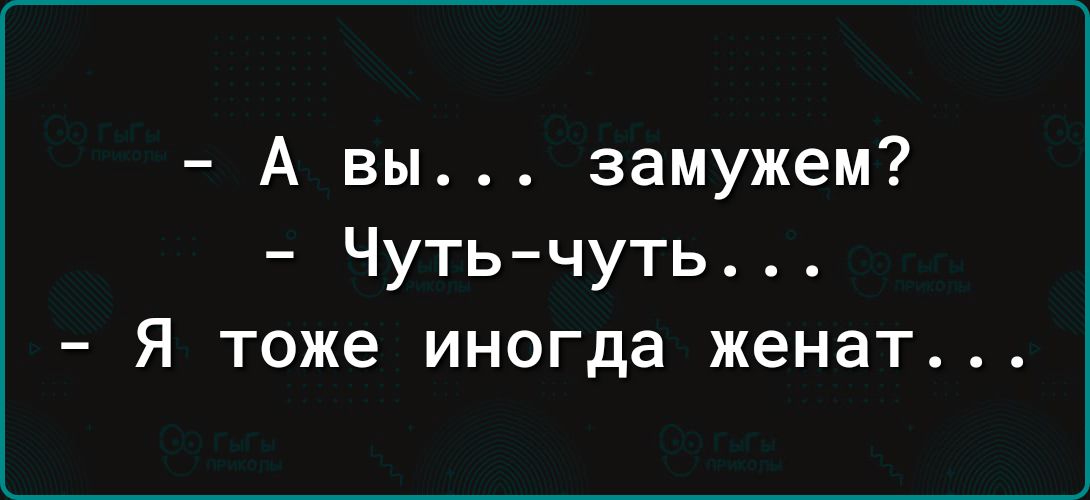 А вы замужем Чуть чуть Я тоже иногда женат