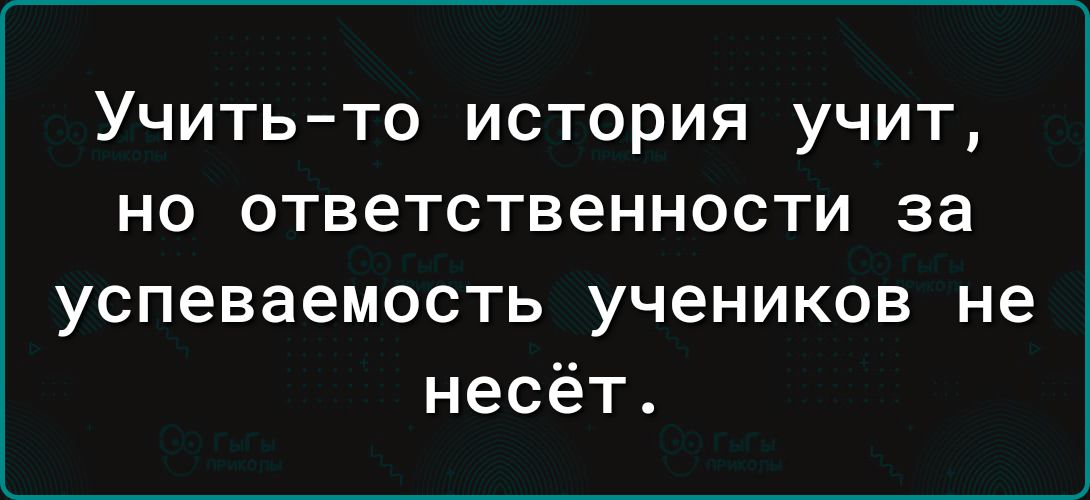 Учить то история учит но ответственности за успеваемость учеников не несёт