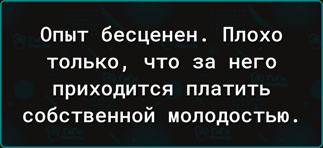 Опыт бесценен Плохо только что за него ПРИХОДИТСЯ ПЛЗТИТЬ СОбСТВеННОЙ МОЛОДОСТЬЮ