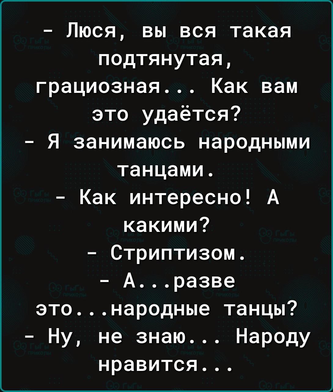 Люся вы вся такая подтянутая грациозная Как вам это удаётся Я занимаюсь народными танцами Как интересно А какими Стриптизом Аразве этонародные танцы Ну не знаю Народу нравится