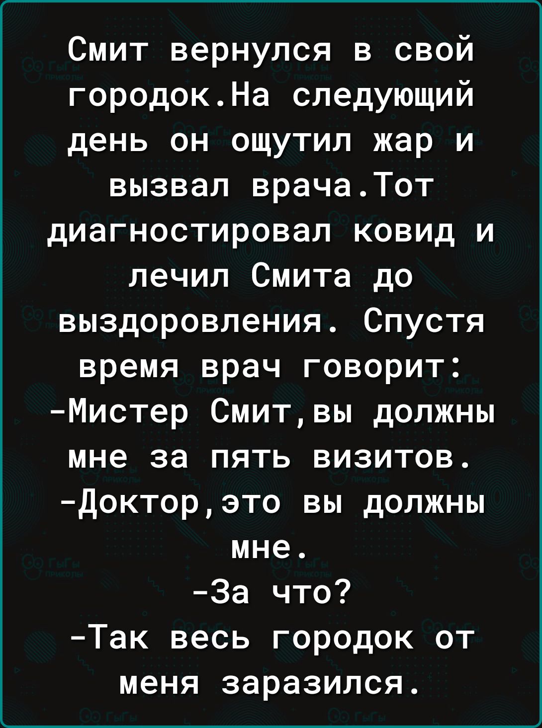 Смит вернулся в свой городокНа следующий день он ощутил жар и вызвал врачаТот диагностировал ковид и лечил Смита до выздоровления Спустя время врач говорит Мистер Смитвы должны мне за пять визитов докторэто вы должны мне За что Так весь городок от меня заразился