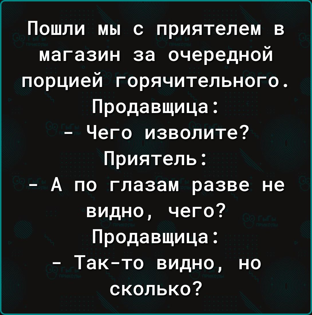 Пошли мы с приятелем в магазин за очередной порцией горячительного Продавщица Чего изволите Приятель А по глазам разве не видно чего Продавщица Так то видно но сколько