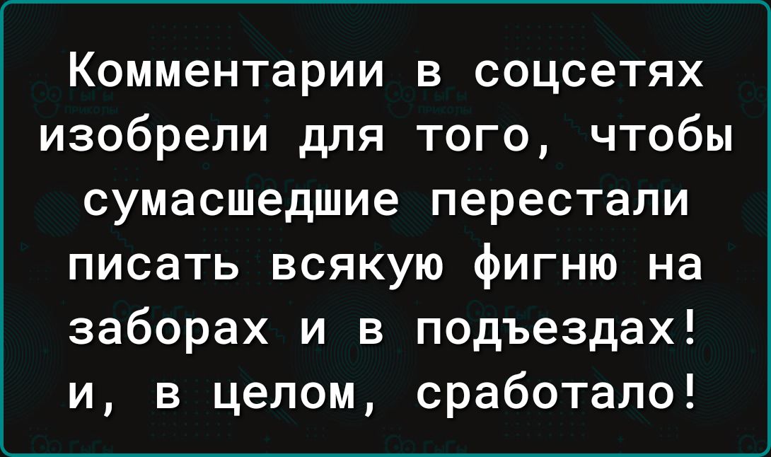 Комментарии в соцсетях изобрели для того чтобы сумасшедшие перестали писать всякую фигню на заборах и в подъездах и в целом сработало